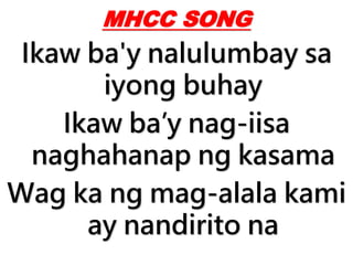MHCC SONG
Ikaw ba'y nalulumbay sa
iyong buhay
Ikaw ba’y nag-iisa
naghahanap ng kasama
Wag ka ng mag-alala kami
ay nandirito na
 