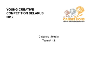 YOUNG CREATIVE
COMPETITION BELARUS
2012




                Category : Media
                  Team # 12
 