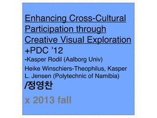 Enhancing Cross-Cultural
Participation through
Creative Visual Exploration
+PDC ’12
-Kasper Rodil (Aalborg Univ)
Heike Winschiers-Theophilus, Kasper
L. Jensen (Polytechnic of Namibia)

/정영찬
x 2013 fall

 