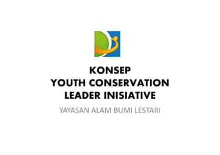 KONSEP
YOUTH CONSERVATION
LEADER INISIATIVE
YAYASAN ALAM BUMI LESTARI

 