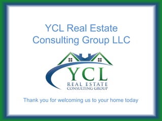 YCL Real Estate
   Consulting Group LLC




Thank you for welcoming us to your home today
 