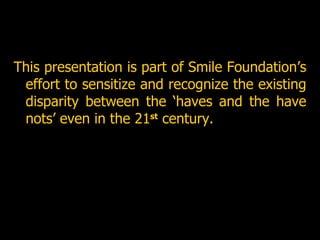 This presentation is part of Smile Foundation’s effort to sensitize and recognize the existing disparity between the ‘haves and the have nots’ even in the 21 st  century. 