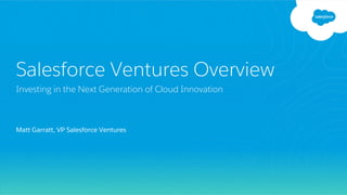 Matt Garratt, VP Salesforce Ventures
Salesforce Ventures Overview
Investing in the Next Generation of Cloud Innovation
 