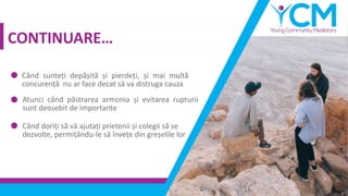 CONTINUARE…
Când sunteți depășită și pierdeți, și mai multă
concurență nu ar face decat să va distruga cauza
Atunci când păstrarea armonia și evitarea rupturii
sunt deosebit de importante
Când doriți să vă ajutați prietenii și colegii să se
dezvolte, permițându-le să învețe din greșelile lor
 