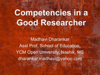 Competencies in a 
Good Researcher 
Madhavi Dharankar 
Asst Prof, School of Education, 
YCM Open University, Nashik, MS 
dharankar.madhavi@yahoo.com 
 