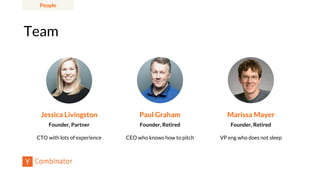 Team
Paul Graham
Founder, Retired
Marissa Mayer
Founder, Retired
Jessica Livingston
Founder, Partner
CTO with lots of experience CEO who knows how to pitch VP eng who does not sleep
People
 