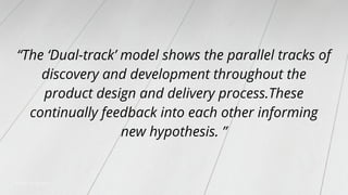 “The ‘Dual-track’ model shows the parallel tracks of
discovery and development throughout the
product design and delivery ...