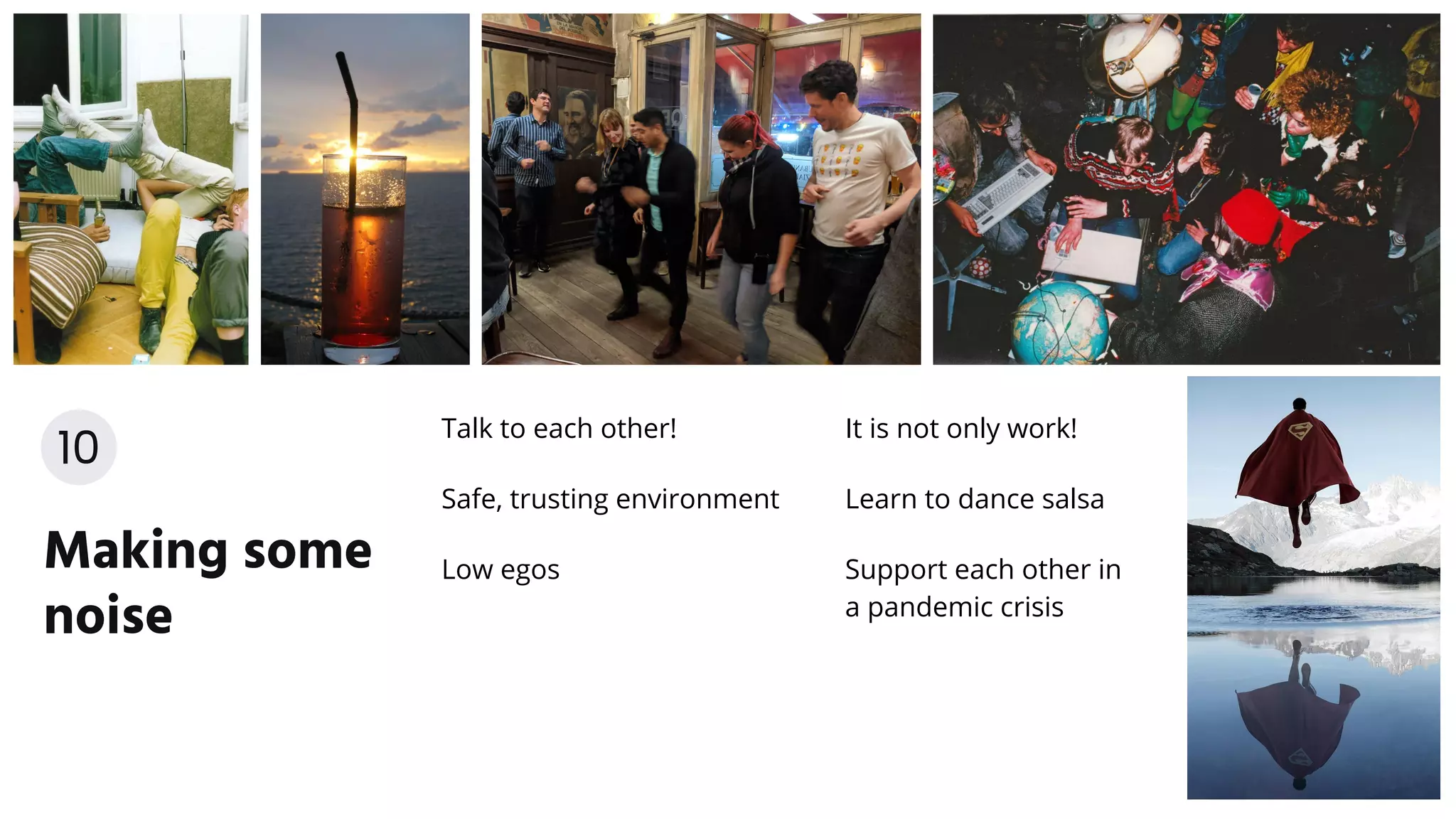 Making some
noise
Talk to each other!
Safe, trusting environment
Low egos
10
It is not only work!
Learn to dance salsa
Support each other in
a pandemic crisis
 