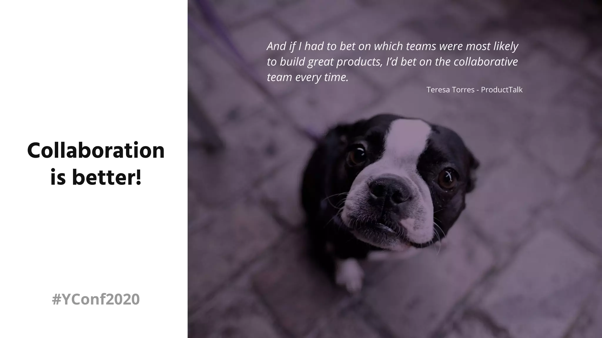 And if I had to bet on which teams were most likely
to build great products, I’d bet on the collaborative
team every time.
Teresa Torres - ProductTalk
Collaboration
is better!
#YConf2020
 