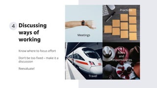 Know where to focus eﬀort
Don’t be too ﬁxed – make it a
discussion
Reevaluate!
Discussing
ways of
working
Meetings
Practices
Travel
Roles
and
Responsibilities
4
 