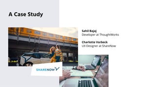 A Case Study
Sahil Bajaj
Developer at ThoughtWorks
Charlotte Vorbeck
UX Designer at ShareNow
 