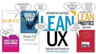 8
2 4
10
Be a good
team
Have an
aligned
strategy
Have a
collaborative team
doing the work
together
Shape your
idea before
you bet on it
Focus on
collective
results rather
than individual
goals
Test only
your biggest
risks
Understand what
is valuable,
usable and
feasible
Get the right
kind of user
data in every
stage of your
product
 