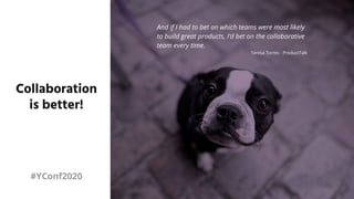 And if I had to bet on which teams were most likely
to build great products, I’d bet on the collaborative
team every time.
Teresa Torres - ProductTalk
Collaboration
is better!
#YConf2020
 