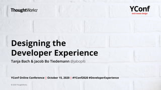 1
Designing the
Developer Experience
Tanja Bach & Jacob Bo Tiedemann @jabopiti
YConf Online Conference | October 15, 2020 | #YConf2020 #DeveloperExperience
© 2020 ThoughtWorks
 