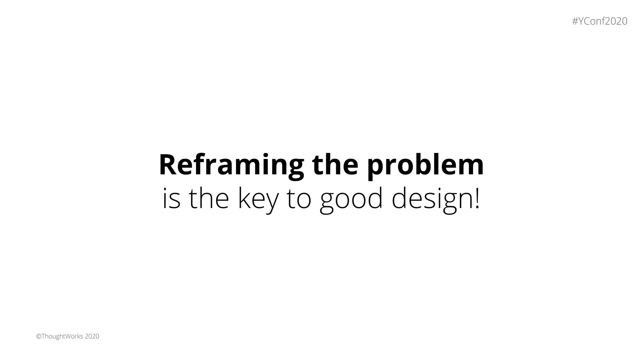 ©ThoughtWorks 2020
Reframing the problem
is the key to good design!
#YConf2020
 