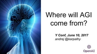 Where will AGI
come from?
Y Conf, June 10, 2017
andrej @karpathy
 