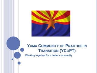 YUMA COMMUNITY OF PRACTICE IN
TRANSITION (YCOPT)
Working together for a better community
 