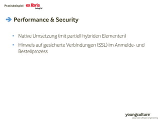 Praxisbeispiel 
Performance  Security 
• Native Umsetzung (mit partiell hybriden Elementen) 
• Hinweis auf gesicherte Verbindungen (SSL) im Anmelde- und 
Bestellprozess 
 