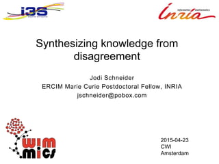 Synthesizing knowledge from
disagreement
Jodi Schneider
ERCIM Marie Curie Postdoctoral Fellow, INRIA
jschneider@pobox.com
2015-04-23
CWI
Amsterdam
 