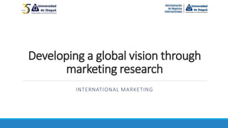 Developing a global vision through
marketing research
INTERNATIONAL MARKETING
 
