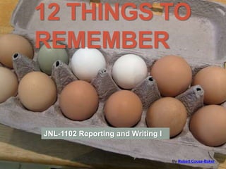 12 THINGS TO
REMEMBER
By Robert Couse-Baker
JNL-1102 Reporting and Writing I
 