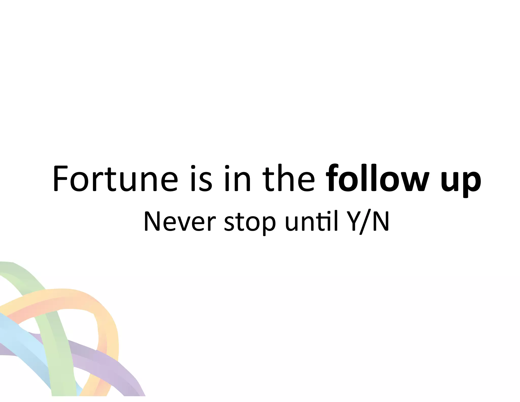 ! 
Fortune 
is 
in 
the 
follow 
up 
Never 
stop 
unEl 
Y/N 
! 
 