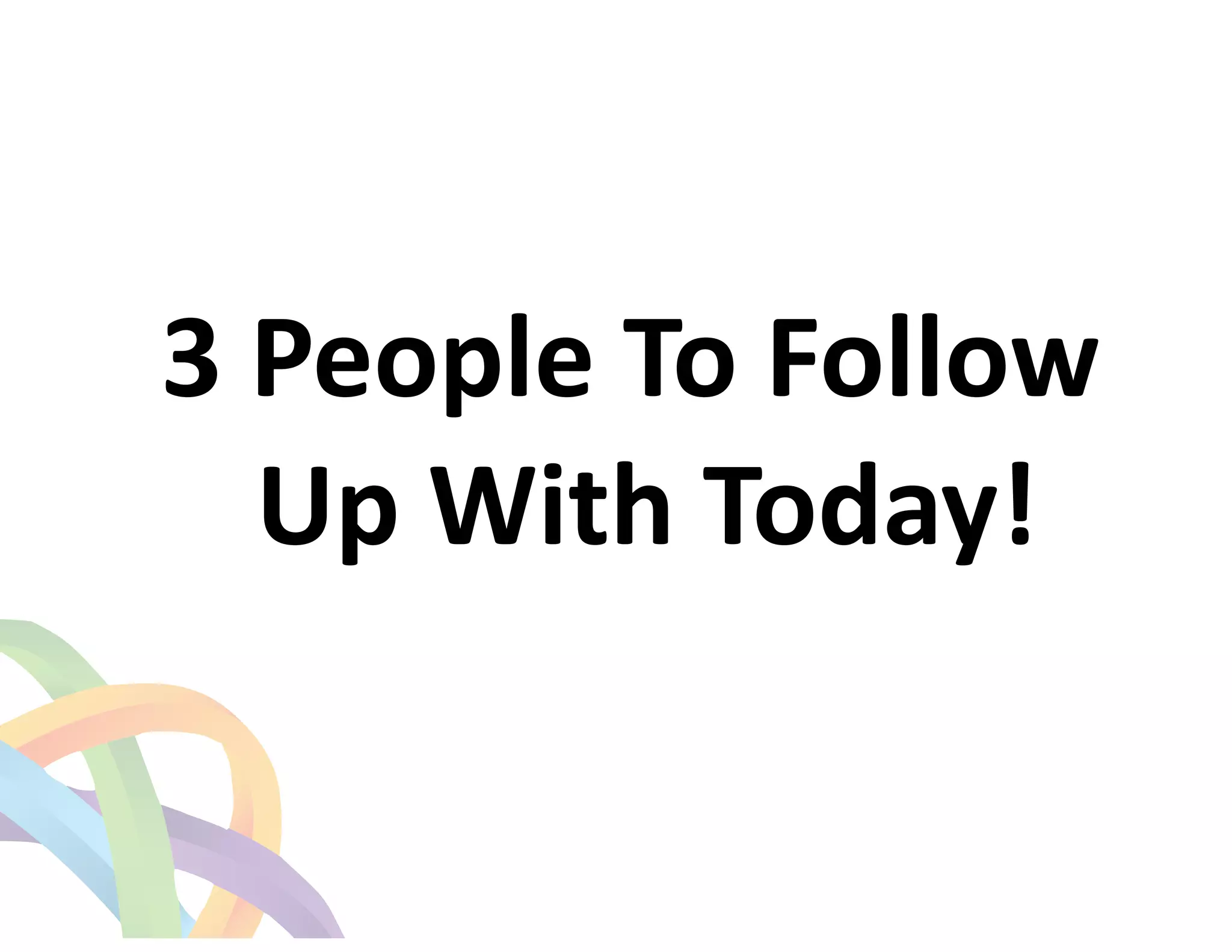 ! 
3 
People 
To 
Follow 
Up 
With 
Today! 
 