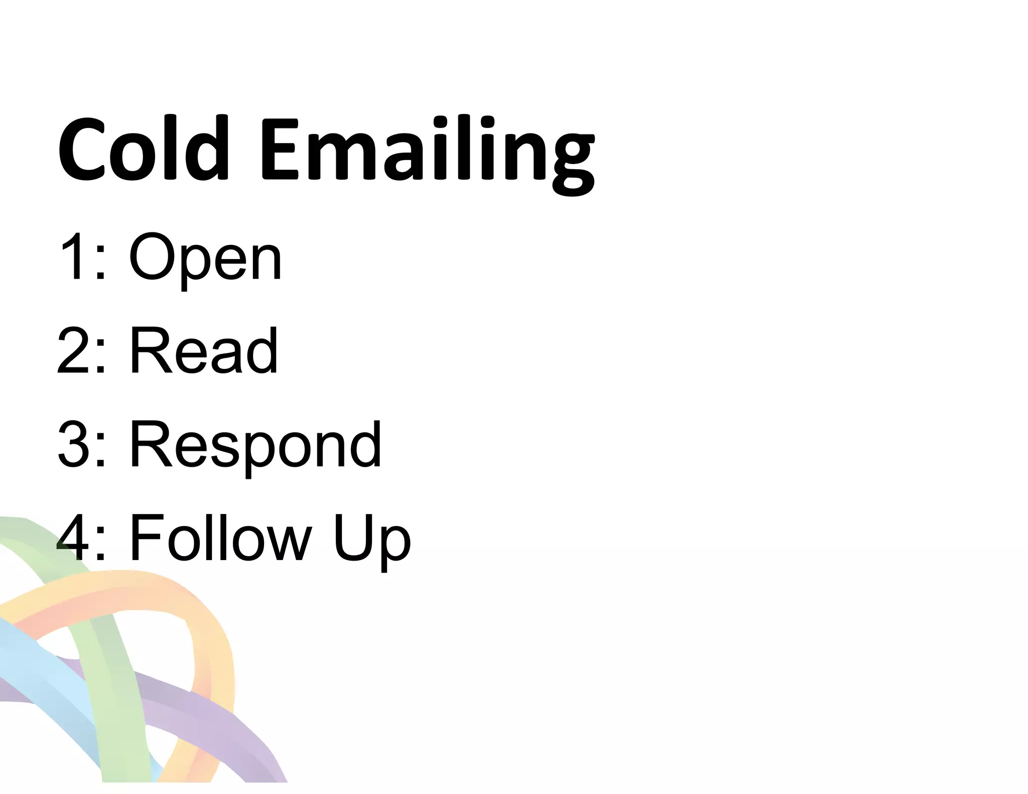Cold 
Emailing 
1: Open 
2: Read 
3: Respond 
4: Follow Up 
 