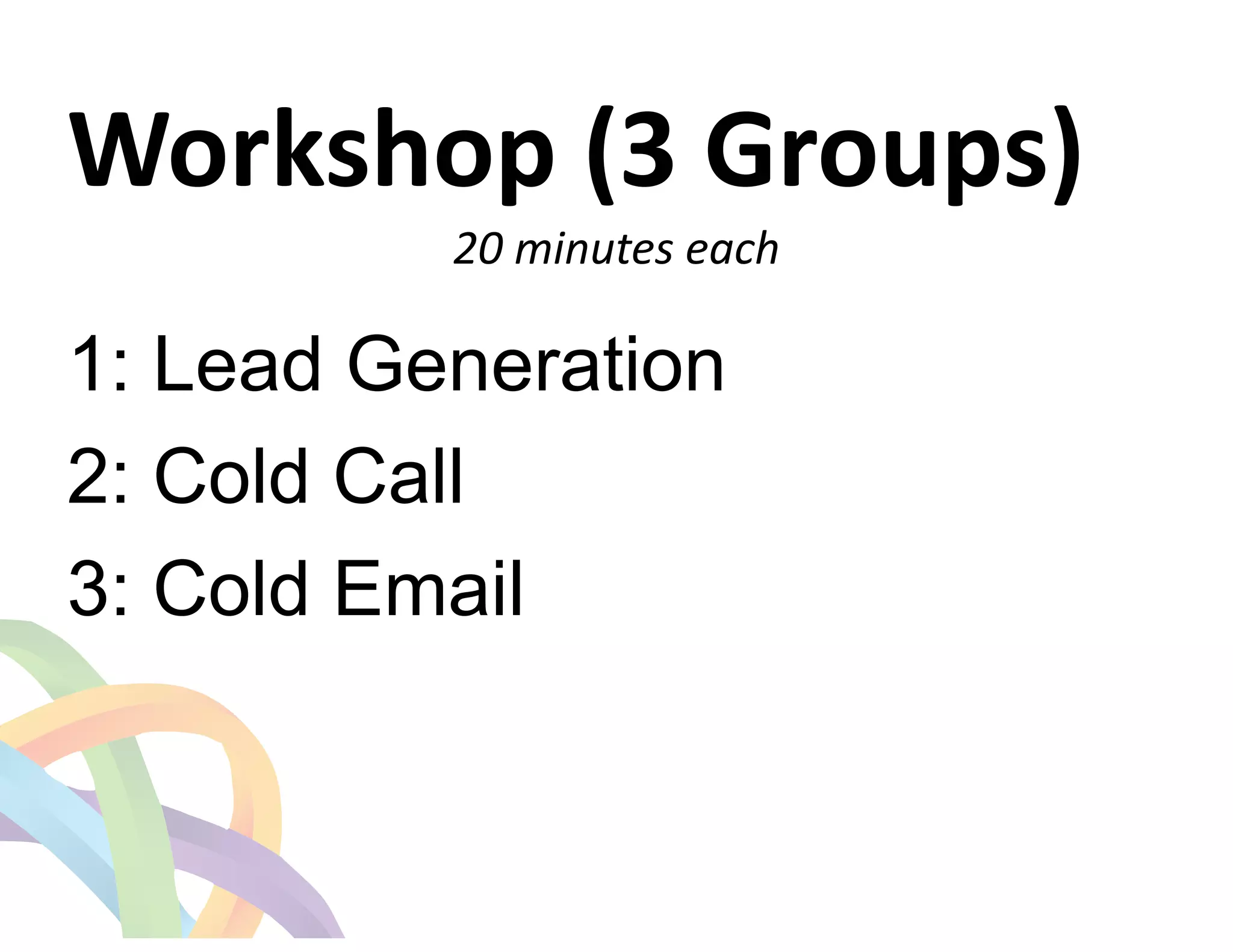 Workshop 
(3 
Groups) 
20 
minutes 
each 
1: Lead Generation 
2: Cold Call 
3: Cold Email 
 