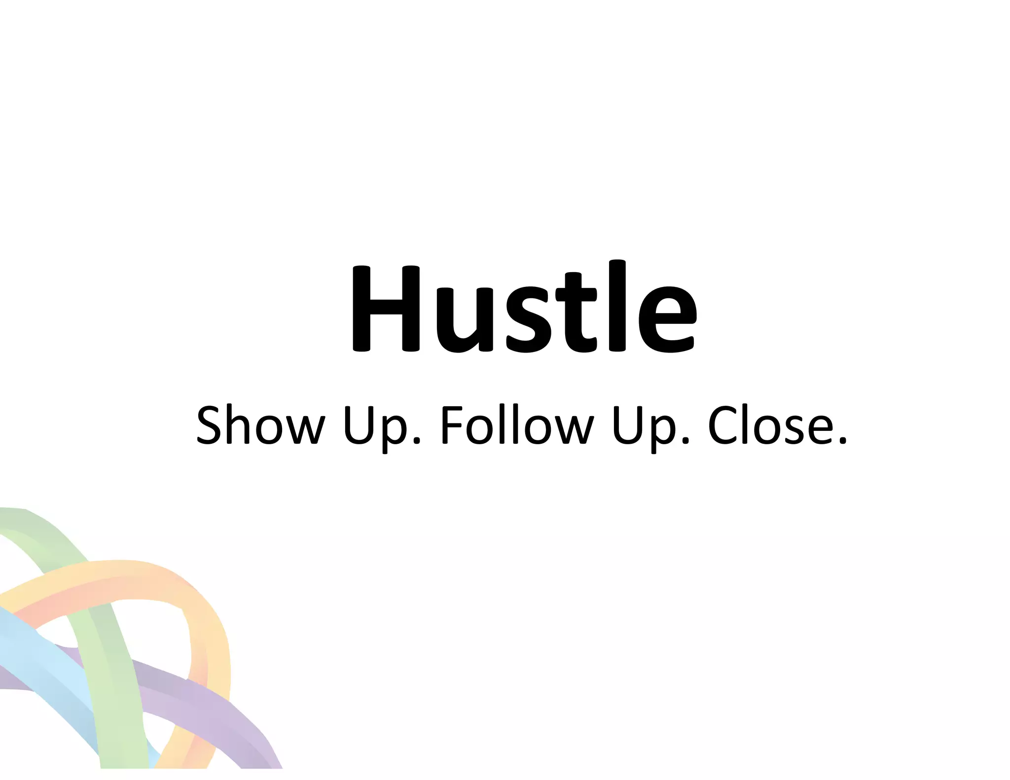 ! 
Hustle 
Show 
Up. 
Follow 
Up. 
Close. 
 
