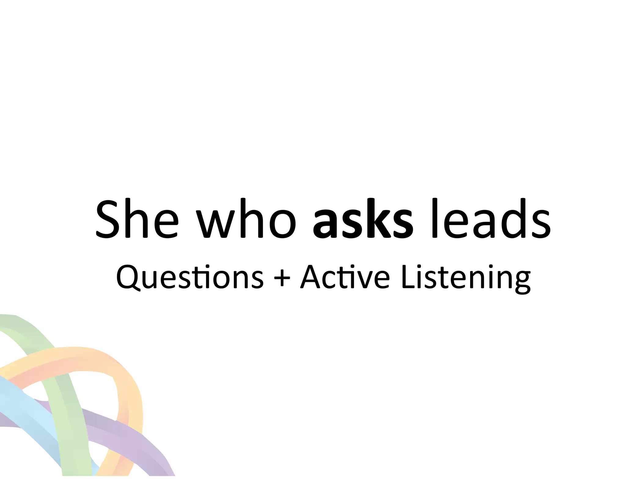 ! 
She 
who 
asks 
leads 
QuesEons 
+ 
AcEve 
Listening 
 