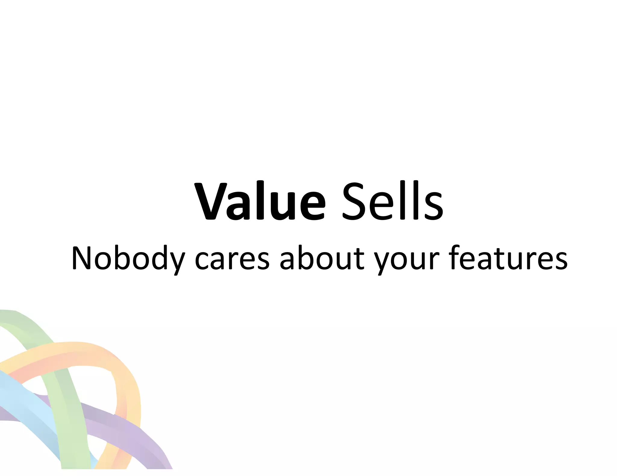 ! 
Value 
Sells 
Nobody 
cares 
about 
your 
features 
! 
 