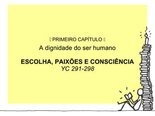  PRIMEIRO CAPÍTULO 
        



    A dignidade do ser humano

ESCOLHA, PAIXÕES E CONSCIÊNCIA
          YC 291-298
 