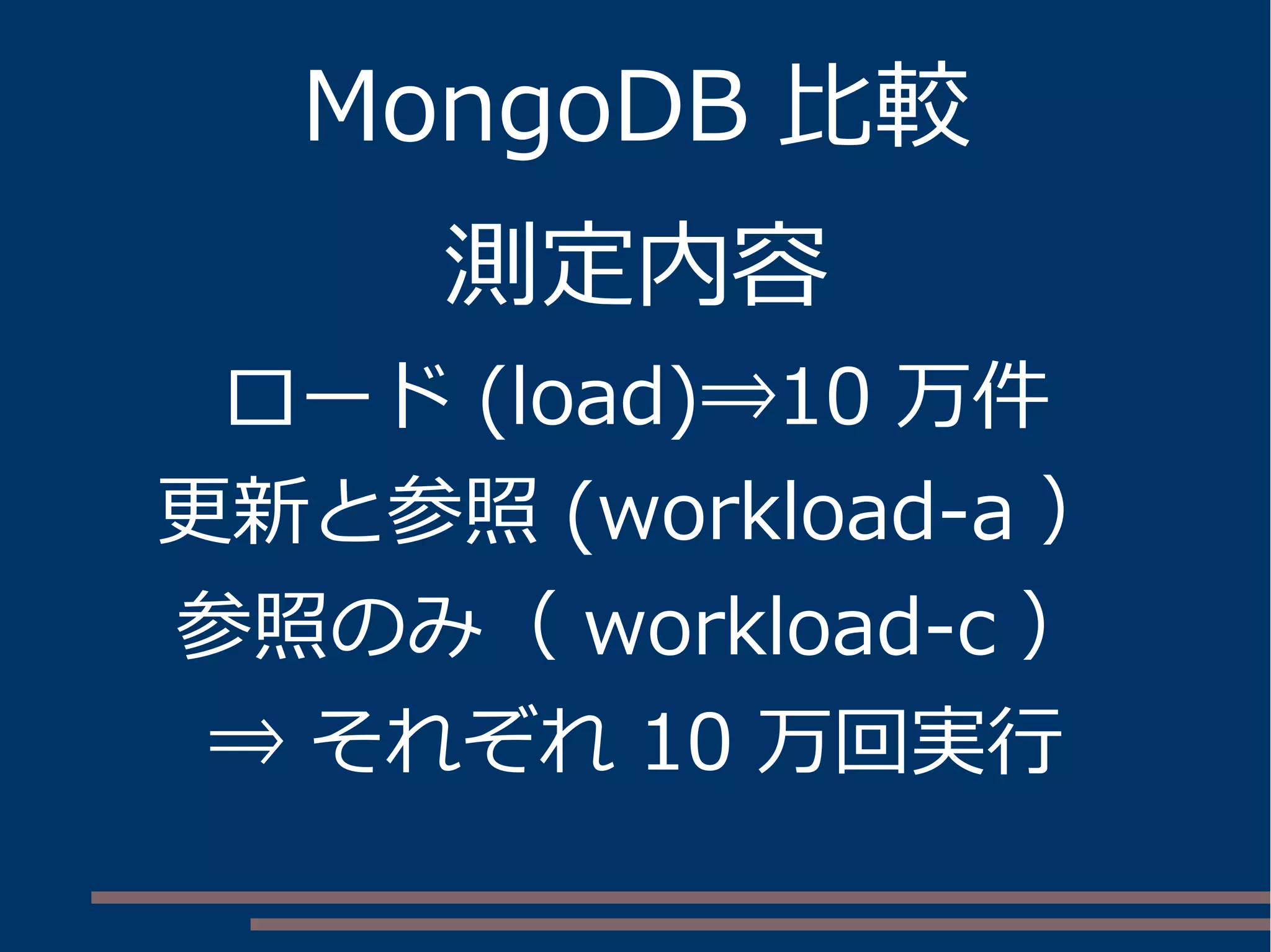 MongoDB 比較
測定内容
ロード (load)⇒10 万件
更新と参照 (workload-a ）
参照のみ（ workload-c ）
⇒ それぞれ 10 万回実行
 