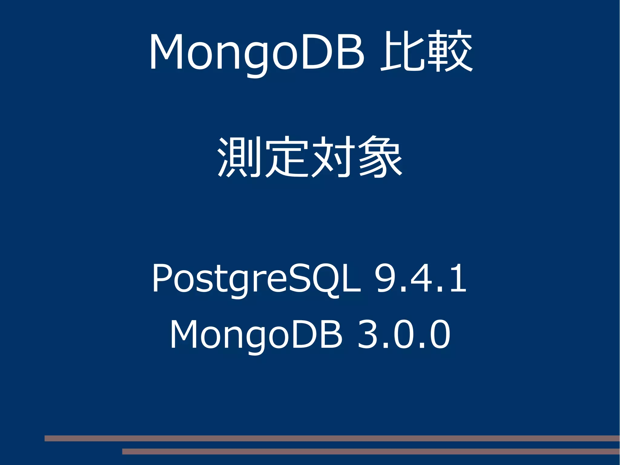 MongoDB 比較
測定対象
PostgreSQL 9.4.1
MongoDB 3.0.0
 