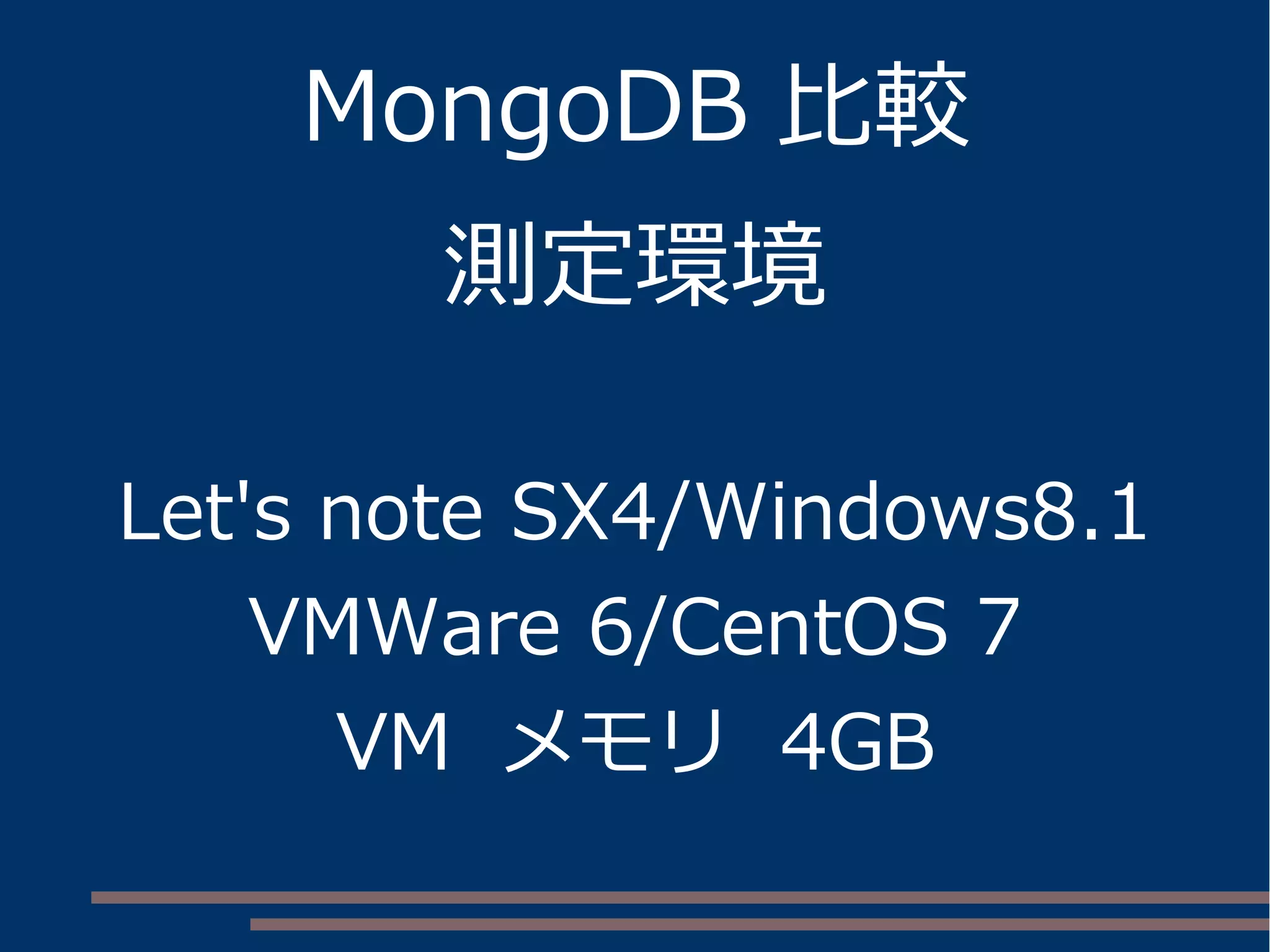 MongoDB 比較
測定環境
Let's note SX4/Windows8.1
VMWare 6/CentOS 7
VM メモリ 4GB
 