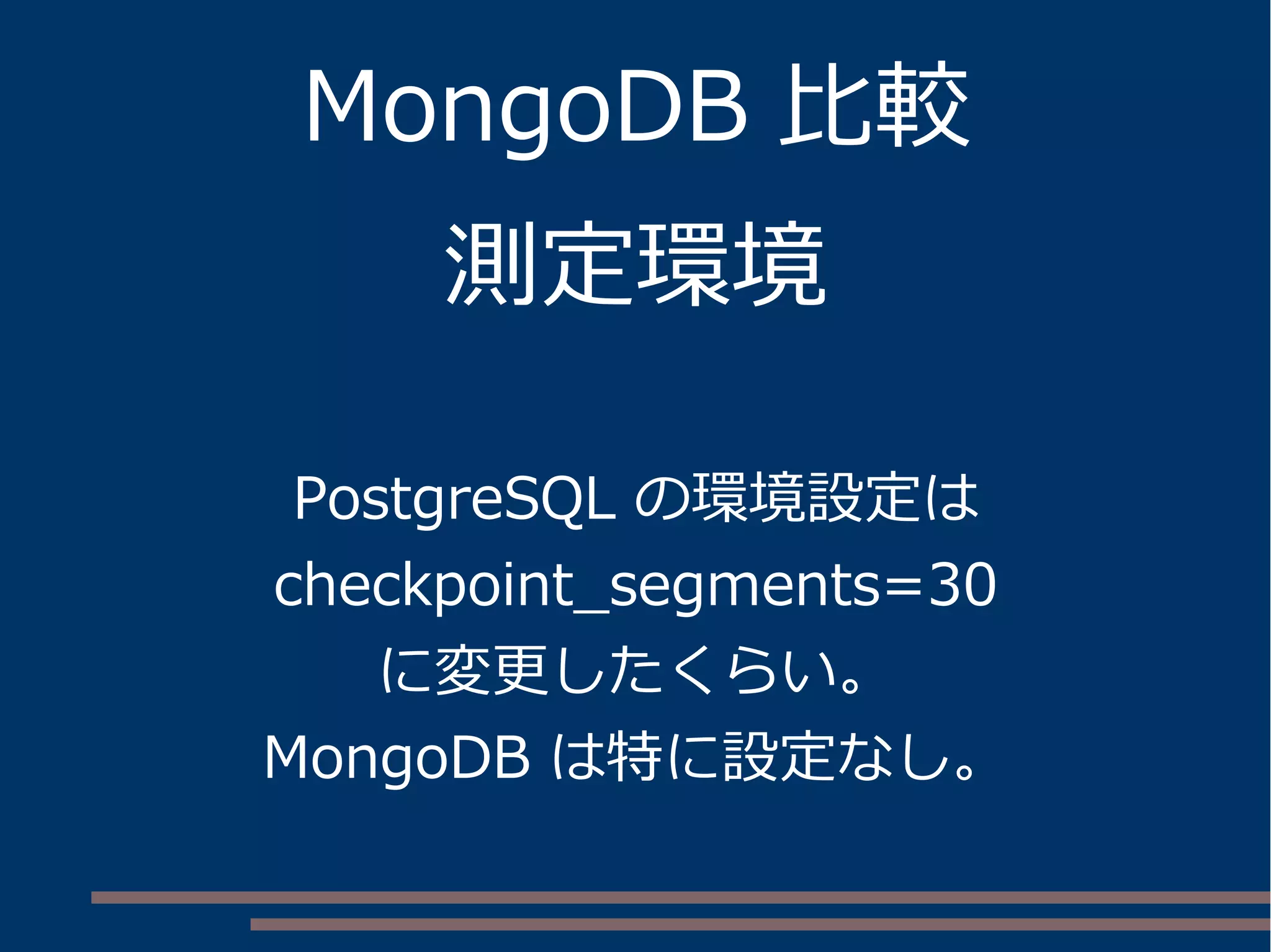 MongoDB 比較
測定環境
PostgreSQL の環境設定は
checkpoint_segments=30
に変更したくらい。
MongoDB は特に設定なし。
 