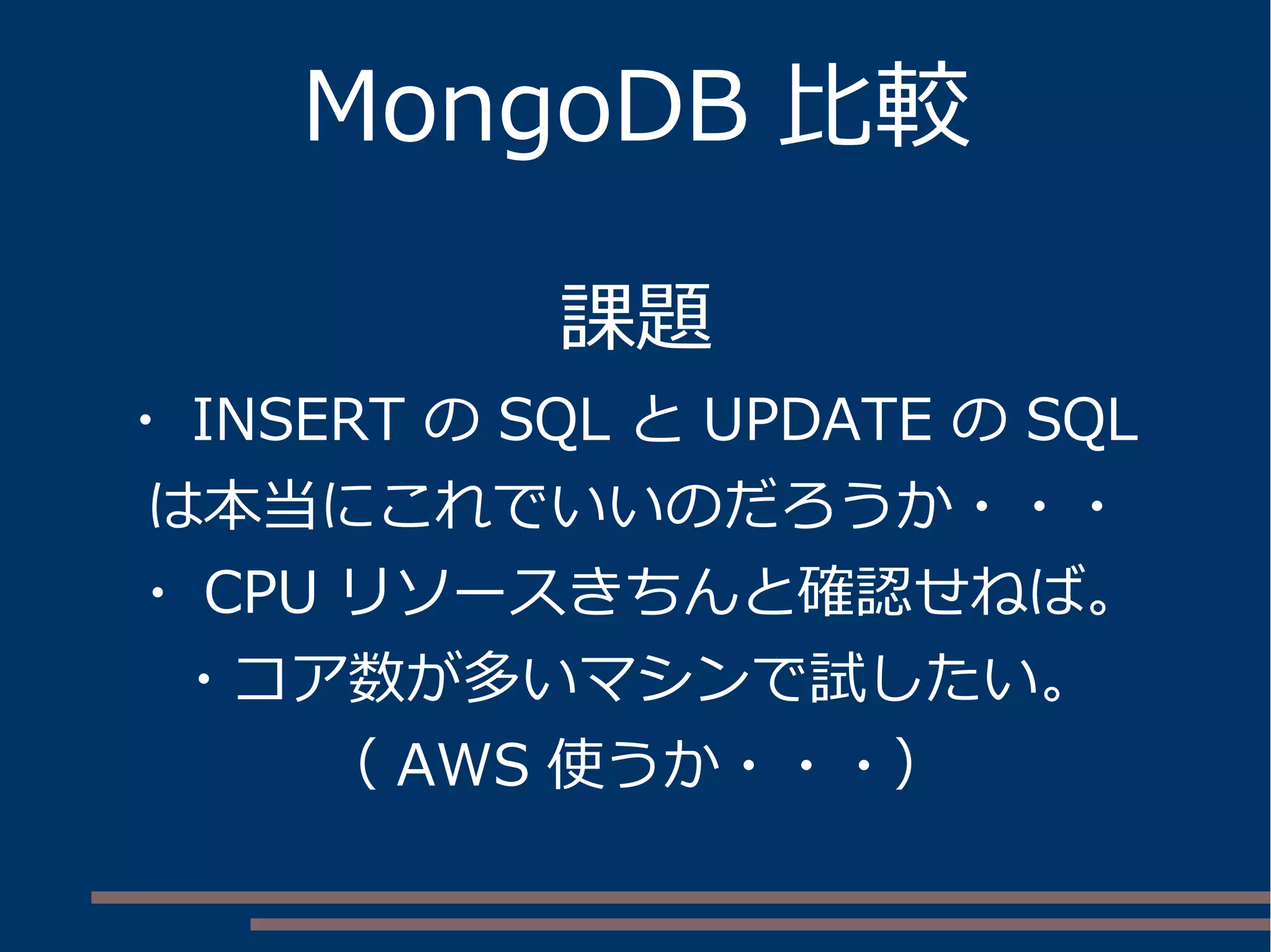 MongoDB 比較
課題
・ YCSB 対応版の修正方法がやっつけすぎ。
まだ公開できるレベルじゃない。
・今回は直接 JDBC 版直したので、
きちんと JSONB 版として作成しなおしたい。
・プロパティファイル読み込みがうまくいかない・・・
⇒ 母体から？
・ INSERT の SQL と UPDATE の SQL は
本当にこれでいいのだろうか・・・
 