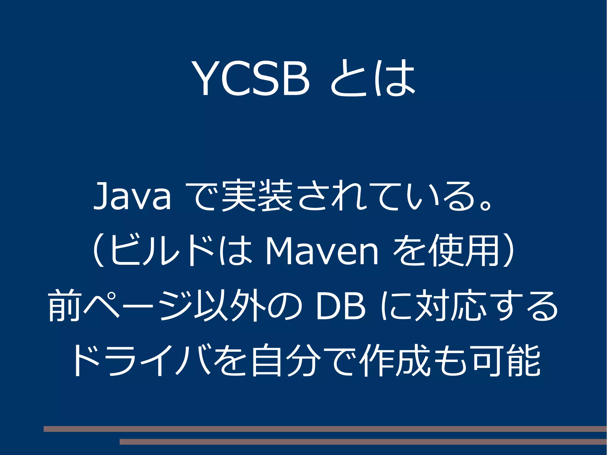 YCSB とは
Java で実装されている。
（ビルドは Maven を使用）
前ページ以外の DB に対応する
ドライバを自分で作成も可能
 