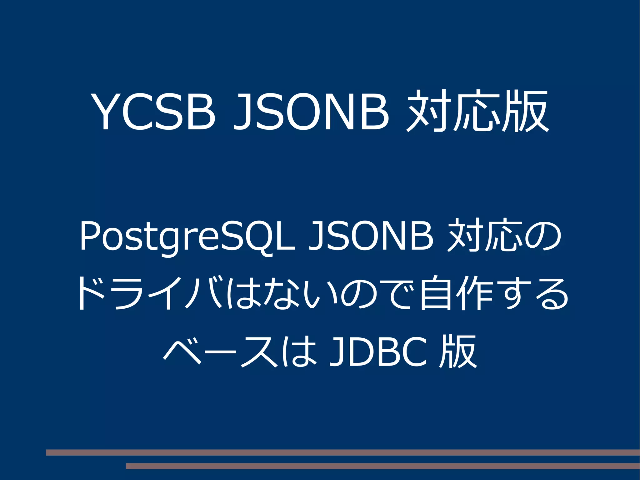 YCSB JSONB 対応版
PostgreSQL JSONB 対応の
ドライバはないので自作する
ベースは JDBC 版
 
