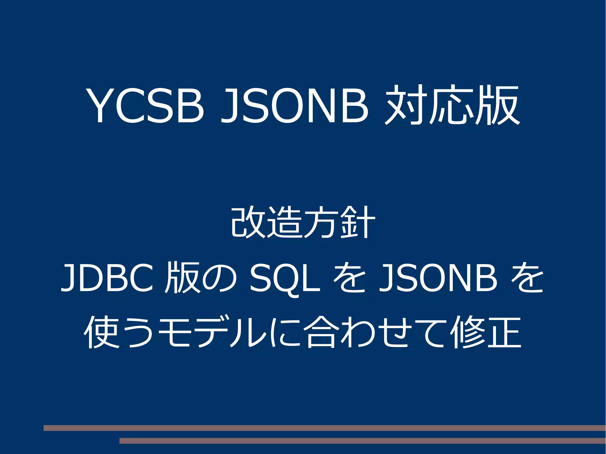 YCSB JSONB 対応版
改造方針
JDBC 版の SQL を JSONB を
使うモデルに合わせて修正
 