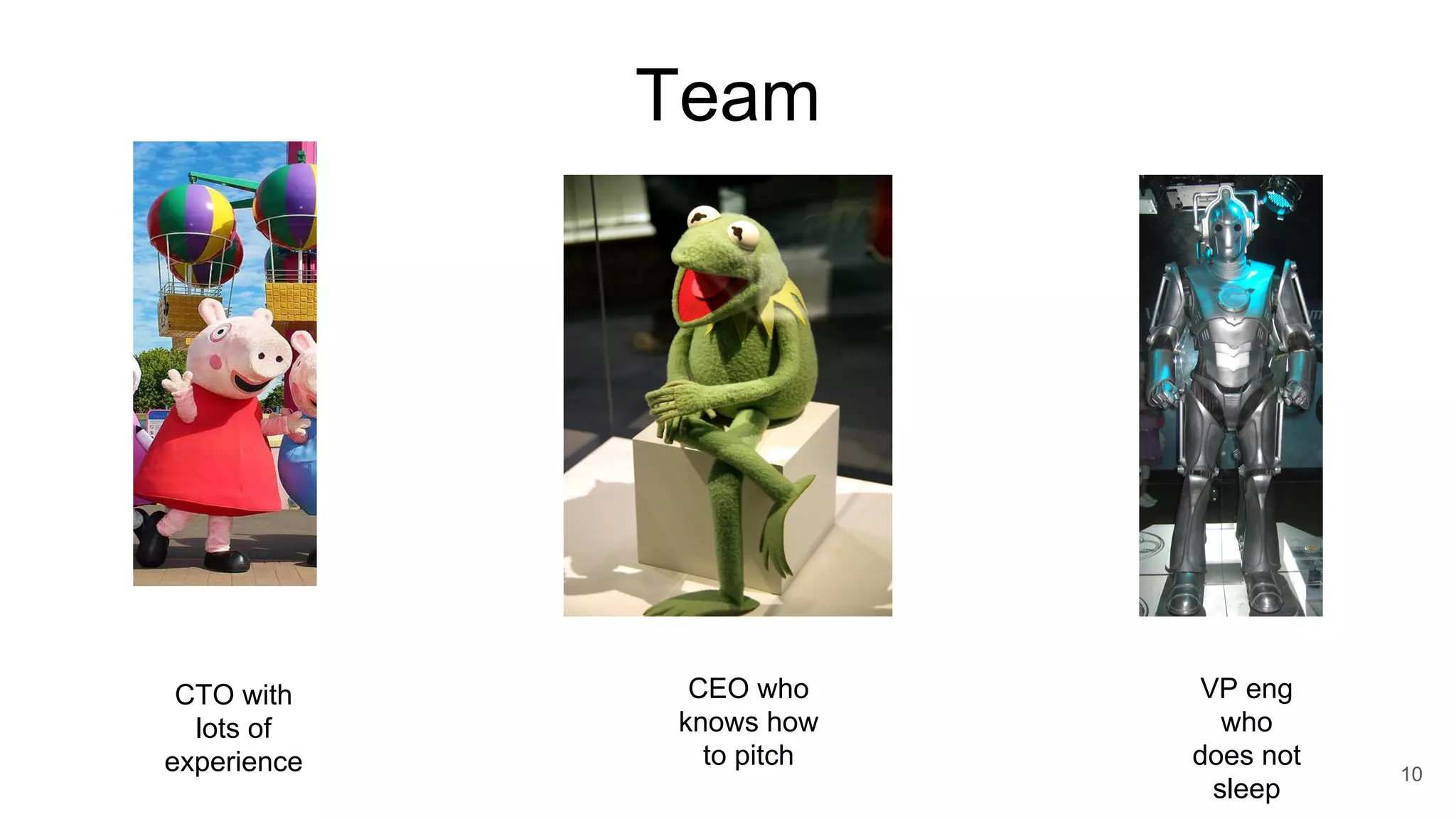 Team
CTO with
lots of
experience
CEO who
knows how
to pitch
VP eng
who
does not
sleep
10
 