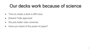 Our decks work because of science
● Time to create a deck is 90% less
● Edward Tufte approved
● We pick better color schemes
● Have you heard of the power of paper?
7
 