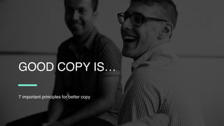 7 important principles for better copy
GOOD COPY IS…
 