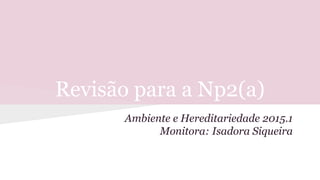 Revisão para a Np2(a)
Ambiente e Hereditariedade 2015.1
Monitora: Isadora Siqueira
 