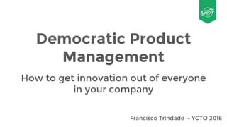 Democratic Product
Management
How to get innovation out of everyone
in your company
Francisco Trindade - YCTO 2016
 