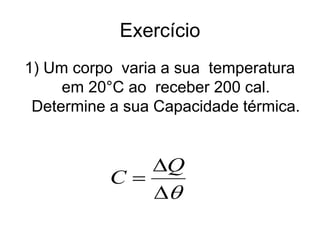 Exercício
1) Um corpo varia a sua temperatura
em 20°C ao receber 200 cal.
Determine a sua Capacidade térmica.



Q
C
 
