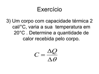 Exercício
3) Um corpo com capacidade térmica 2
cal/°C, varia a sua temperatura em
20°C . Determine a quantidade de
calor recebida pelo corpo.



Q
C
 
