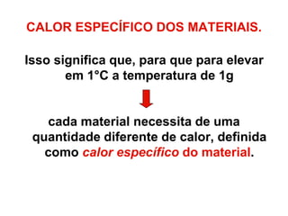 Isso significa que, para que para elevar
em 1°C a temperatura de 1g
cada material necessita de uma
quantidade diferente de calor, definida
como calor específico do material.
CALOR ESPECÍFICO DOS MATERIAIS.
 