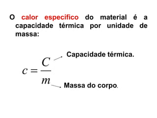 O calor específico do material é a
capacidade térmica por unidade de
massa:
m
C
c 
Capacidade térmica.
Massa do corpo.
 